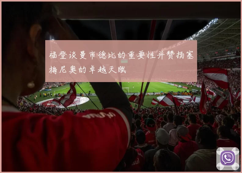 福登谈曼市德比的重要性并赞扬塞梅尼奥的卓越天赋