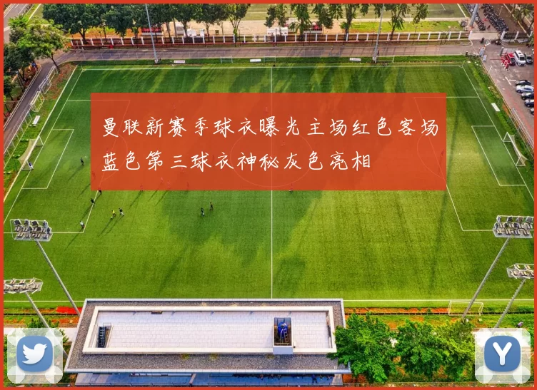 曼联新赛季球衣曝光主场红色客场蓝色第三球衣神秘灰色亮相