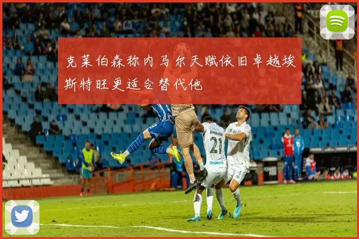 克莱伯森称内马尔天赋依旧卓越埃斯特旺更适合替代他