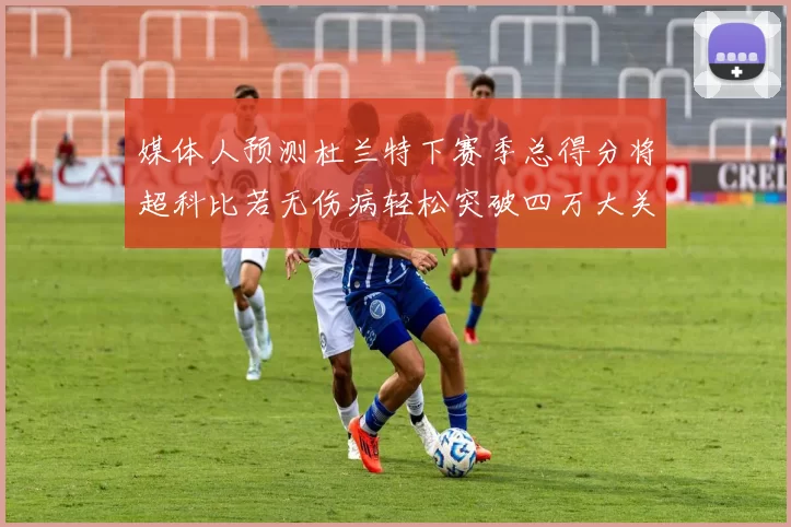媒体人预测杜兰特下赛季总得分将超科比若无伤病轻松突破四万大关