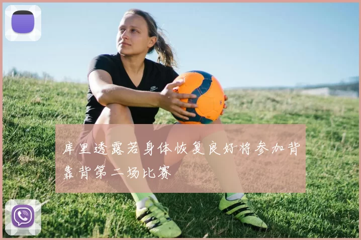 库里透露若身体恢复良好将参加背靠背第二场比赛