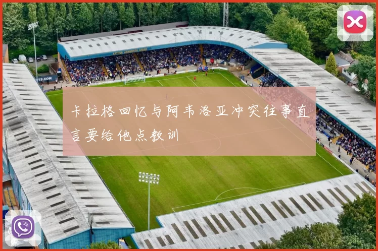 卡拉格回忆与阿韦洛亚冲突往事直言要给他点教训