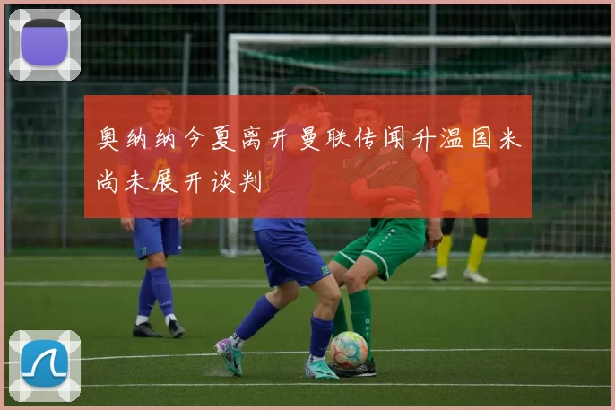 奥纳纳今夏离开曼联传闻升温国米尚未展开谈判