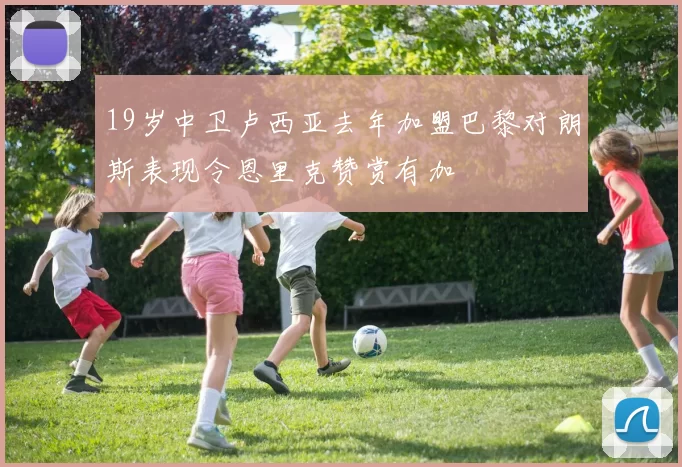 19岁中卫卢西亚去年加盟巴黎对朗斯表现令恩里克赞赏有加